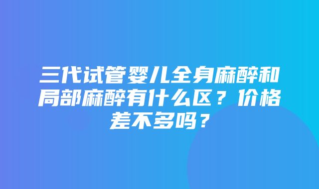 三代试管婴儿全身麻醉和局部麻醉有什么区？价格差不多吗？