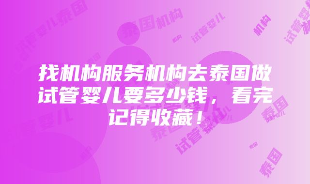 找机构服务机构去泰国做试管婴儿要多少钱，看完记得收藏！