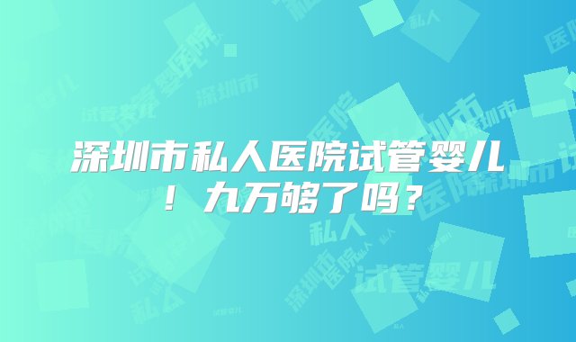 深圳市私人医院试管婴儿！九万够了吗？