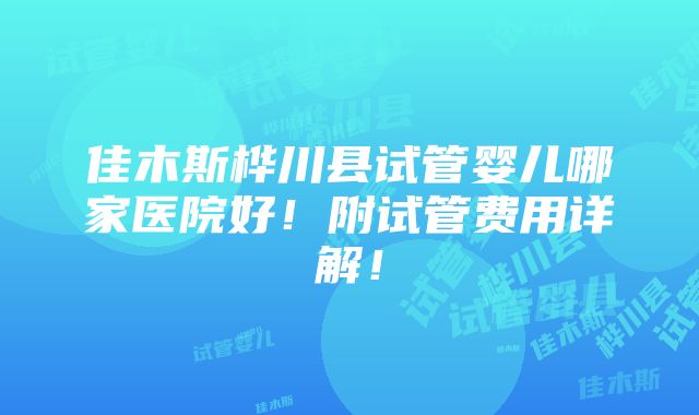 佳木斯桦川县试管婴儿哪家医院好！附试管费用详解！