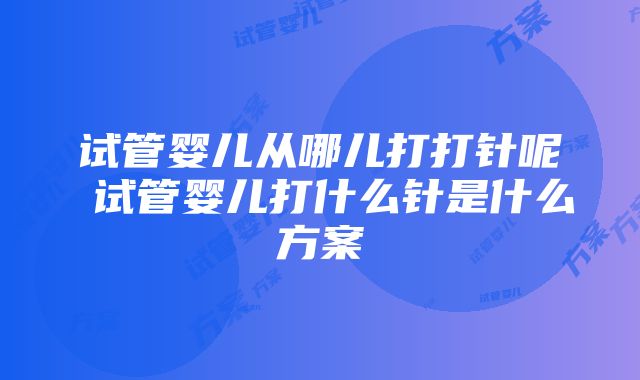 试管婴儿从哪儿打打针呢 试管婴儿打什么针是什么方案