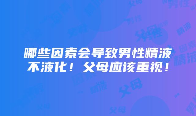 哪些因素会导致男性精液不液化！父母应该重视！