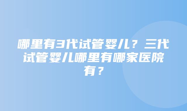 哪里有3代试管婴儿？三代试管婴儿哪里有哪家医院有？