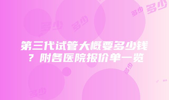 第三代试管大概要多少钱？附各医院报价单一览