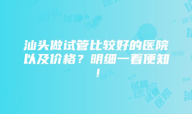 汕头做试管比较好的医院以及价格？明细一看便知！