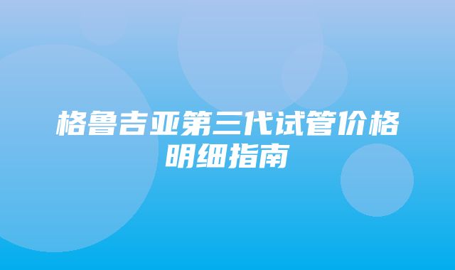 格鲁吉亚第三代试管价格明细指南