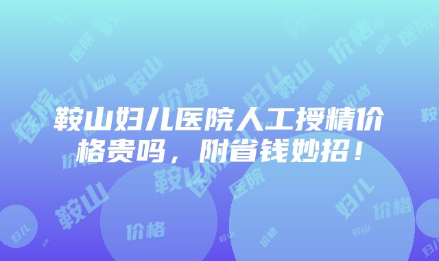 鞍山妇儿医院人工授精价格贵吗，附省钱妙招！