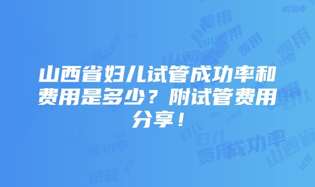 山西省妇儿试管成功率和费用是多少？附试管费用分享！