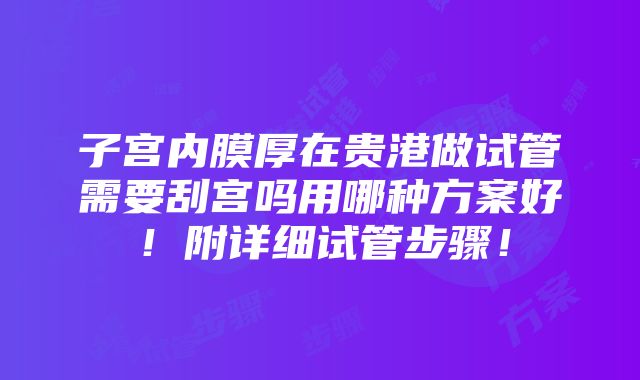 子宫内膜厚在贵港做试管需要刮宫吗用哪种方案好！附详细试管步骤！