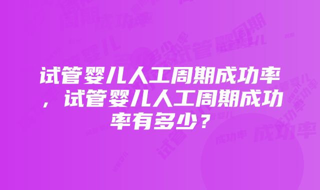 试管婴儿人工周期成功率，试管婴儿人工周期成功率有多少？