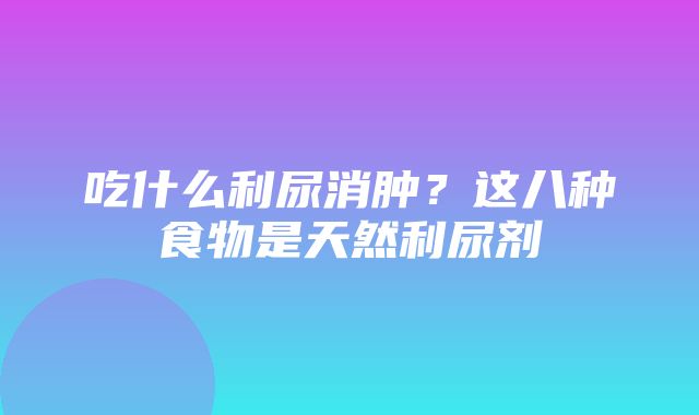 吃什么利尿消肿？这八种食物是天然利尿剂