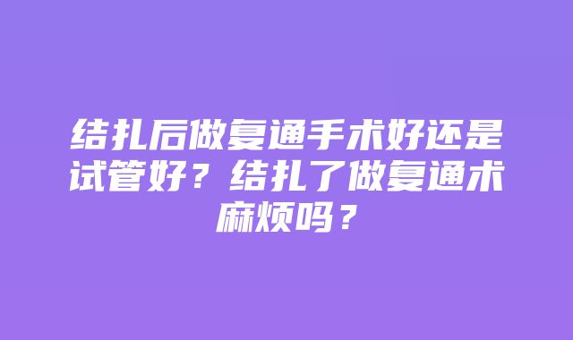 结扎后做复通手术好还是试管好？结扎了做复通术麻烦吗？