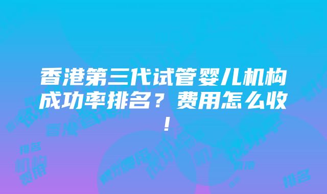 香港第三代试管婴儿机构成功率排名？费用怎么收！