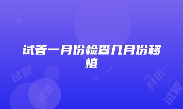 试管一月份检查几月份移植