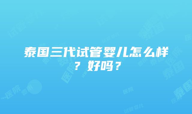 泰国三代试管婴儿怎么样？好吗？