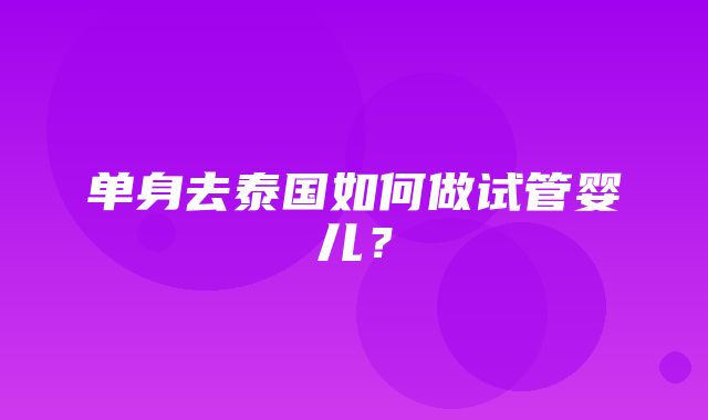 单身去泰国如何做试管婴儿？