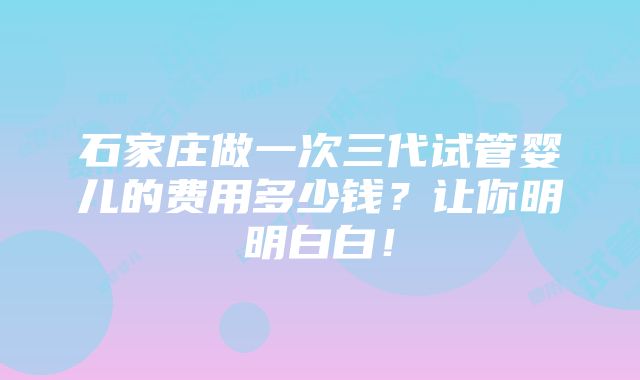 石家庄做一次三代试管婴儿的费用多少钱？让你明明白白！