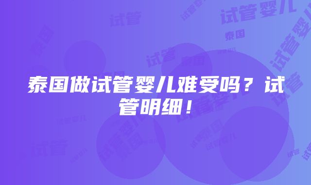 泰国做试管婴儿难受吗？试管明细！