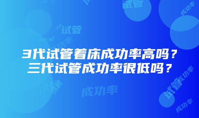 3代试管着床成功率高吗？三代试管成功率很低吗？