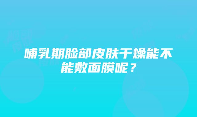 哺乳期脸部皮肤干燥能不能敷面膜呢？