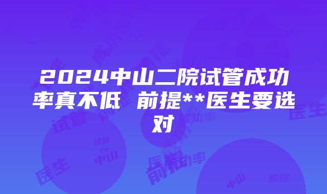 2024中山二院试管成功率真不低 前提**医生要选对