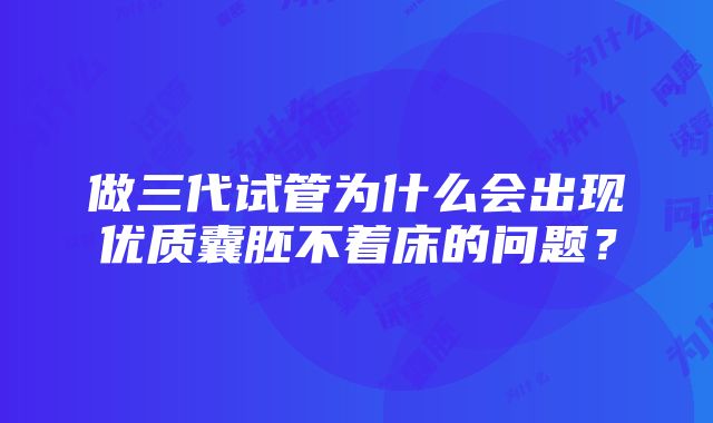 做三代试管为什么会出现优质囊胚不着床的问题？