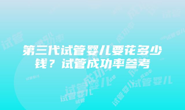 第三代试管婴儿要花多少钱？试管成功率参考