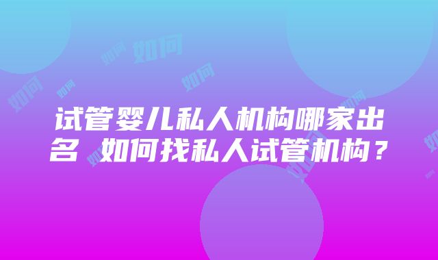 试管婴儿私人机构哪家出名 如何找私人试管机构？