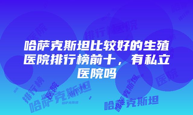 哈萨克斯坦比较好的生殖医院排行榜前十，有私立医院吗