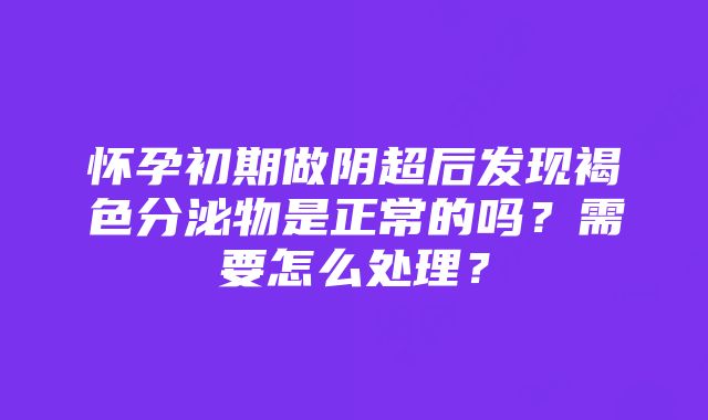 怀孕初期做阴超后发现褐色分泌物是正常的吗？需要怎么处理？