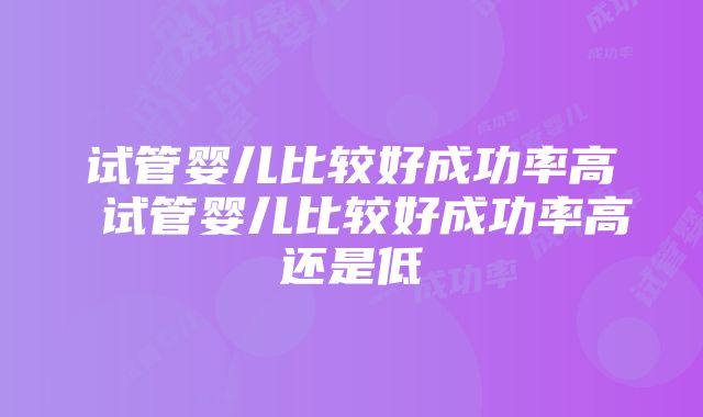 试管婴儿比较好成功率高 试管婴儿比较好成功率高还是低