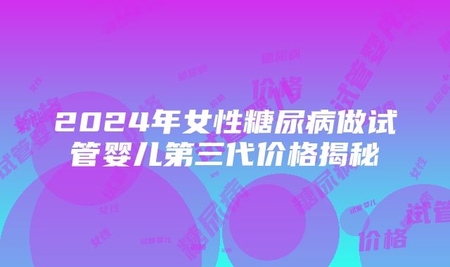 2024年女性糖尿病做试管婴儿第三代价格揭秘