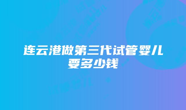 连云港做第三代试管婴儿要多少钱