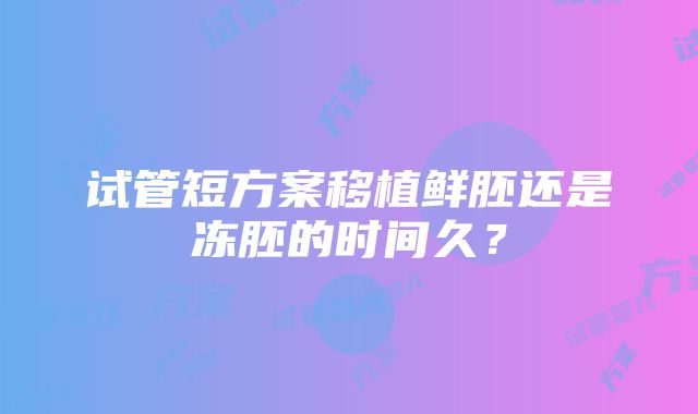 试管短方案移植鲜胚还是冻胚的时间久？