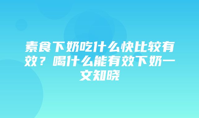 素食下奶吃什么快比较有效？喝什么能有效下奶一文知晓