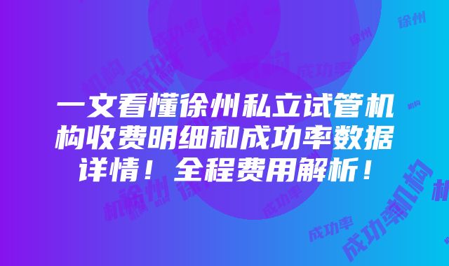 一文看懂徐州私立试管机构收费明细和成功率数据详情！全程费用解析！