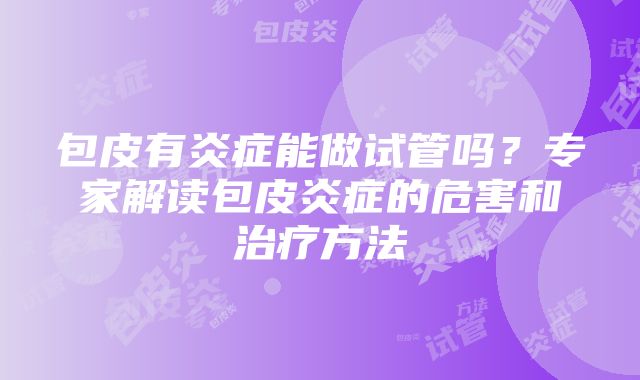 包皮有炎症能做试管吗？专家解读包皮炎症的危害和治疗方法