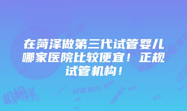 在菏泽做第三代试管婴儿哪家医院比较便宜！正规试管机构！