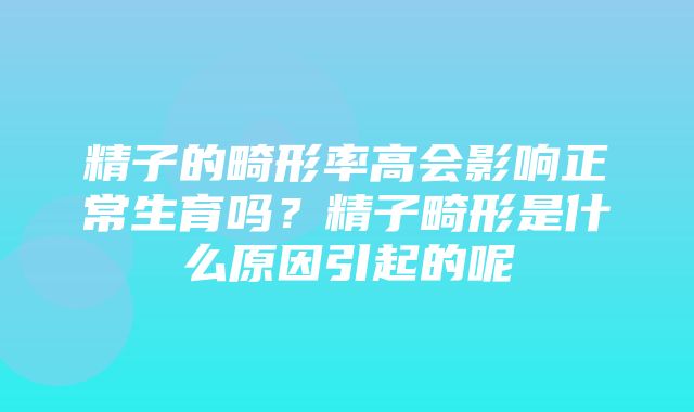 精子的畸形率高会影响正常生育吗？精子畸形是什么原因引起的呢