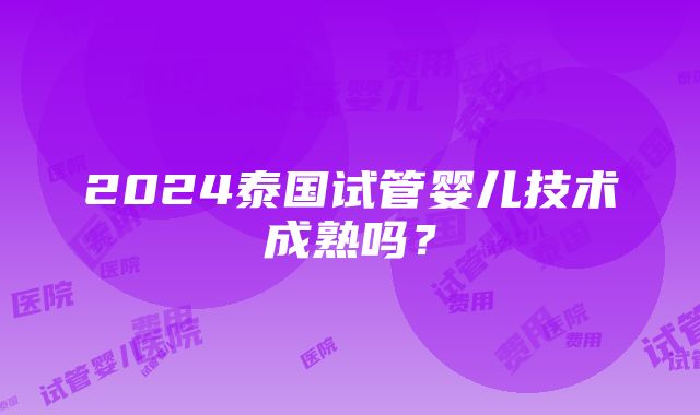 2024泰国试管婴儿技术成熟吗？