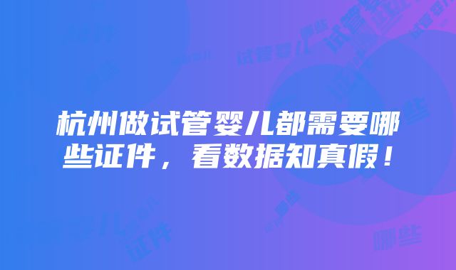 杭州做试管婴儿都需要哪些证件，看数据知真假！