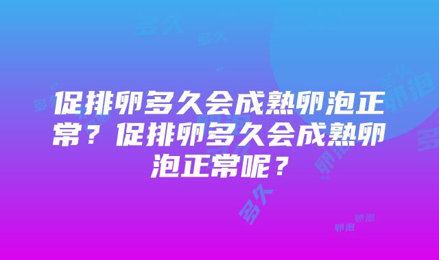 促排卵多久会成熟卵泡正常？促排卵多久会成熟卵泡正常呢？