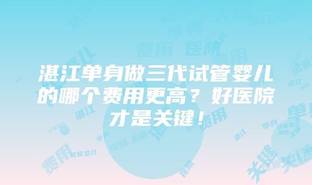 湛江单身做三代试管婴儿的哪个费用更高？好医院才是关键！