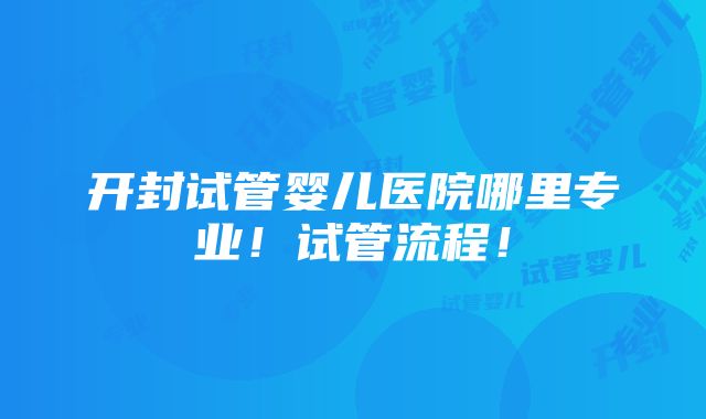 开封试管婴儿医院哪里专业！试管流程！