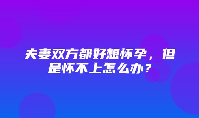 夫妻双方都好想怀孕，但是怀不上怎么办？