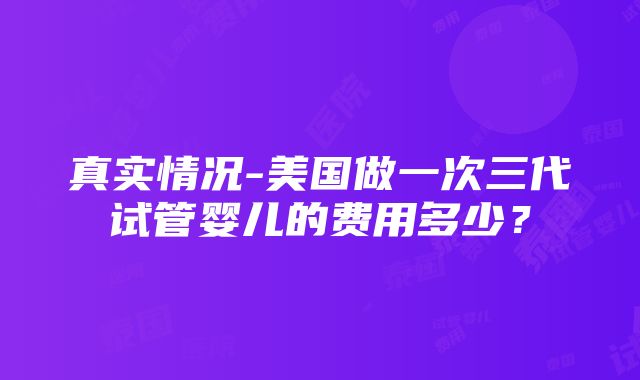 真实情况-美国做一次三代试管婴儿的费用多少？