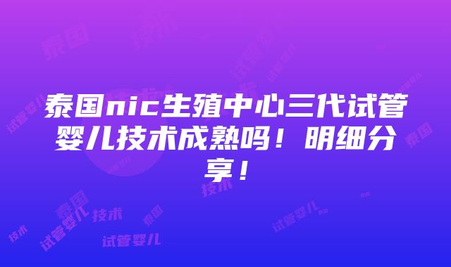 泰国nic生殖中心三代试管婴儿技术成熟吗！明细分享！