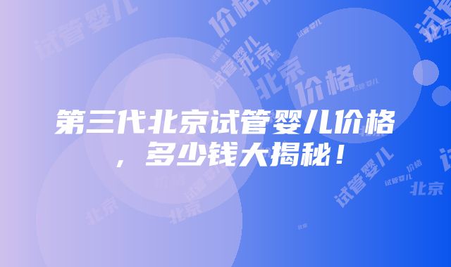 第三代北京试管婴儿价格，多少钱大揭秘！