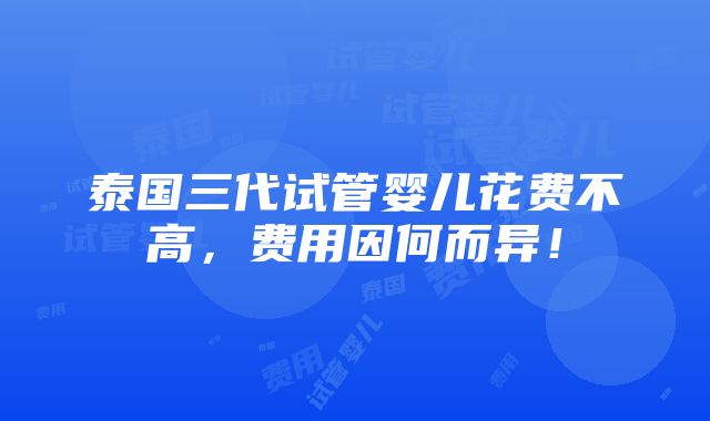 泰国三代试管婴儿花费不高，费用因何而异！