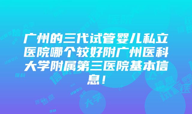 广州的三代试管婴儿私立医院哪个较好附广州医科大学附属第三医院基本信息！